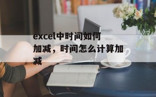 excel中时间如何加减，时间怎么计算加减