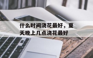什么时间浇花最好，夏天晚上几点浇花最好