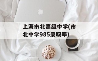 上海市北高级中学(市北中学985录取率)