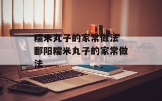 糯米丸子的家常做法 鄱阳糯米丸子的家常做法
