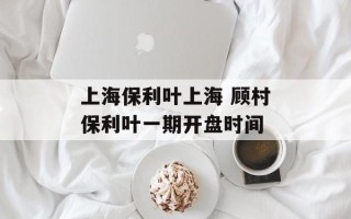 上海保利叶上海 顾村保利叶一期开盘时间