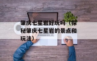 肇庆七星岩好玩吗（探秘肇庆七星岩的景点和玩法）
