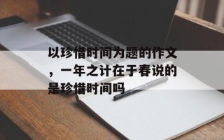 以珍惜时间为题的作文，一年之计在于春说的是珍惜时间吗