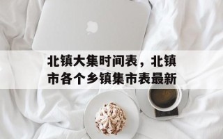 北镇大集时间表，北镇市各个乡镇集市表最新