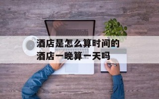 酒店是怎么算时间的 酒店一晚算一天吗