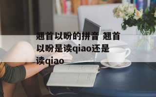 翘首以盼的拼音 翘首以盼是读qiao还是读qiao