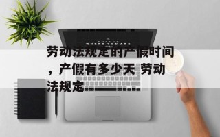 劳动法规定的产假时间，产假有多少天 劳动法规定