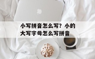 小写拼音怎么写？小的大写字母怎么写拼音