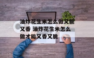 油炸花生米怎么做又脆又香 油炸花生米怎么做才能又香又脆