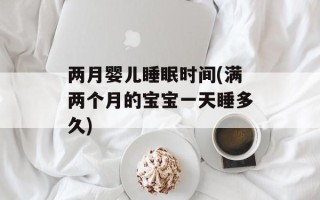 两月婴儿睡眠时间(满两个月的宝宝一天睡多久)