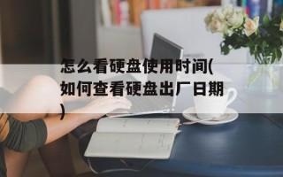 怎么看硬盘使用时间(如何查看硬盘出厂日期)