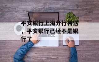 平安银行上海分行待遇，平安银行已经不是银行了
