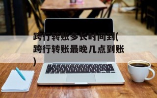 跨行转账多长时间到(跨行转账最晚几点到账)