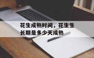 花生成熟时间，花生生长期是多少天成熟
