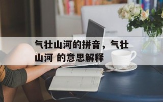 气壮山河的拼音，气壮山河 的意思解释