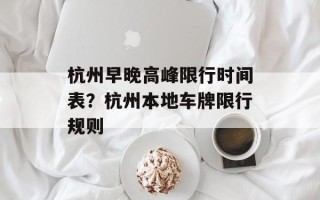 杭州早晚高峰限行时间表？杭州本地车牌限行规则