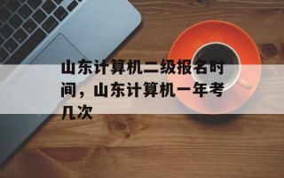 山东计算机二级报名时间，山东计算机一年考几次