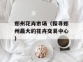 郑州花卉市场（探寻郑州最大的花卉交易中心）