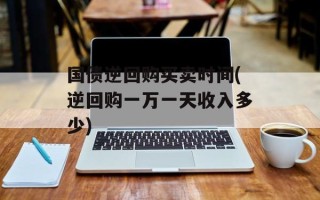 国债逆回购买卖时间(逆回购一万一天收入多少)