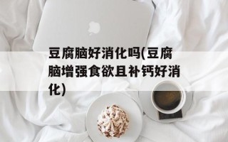 豆腐脑好消化吗(豆腐脑增强食欲且补钙好消化)