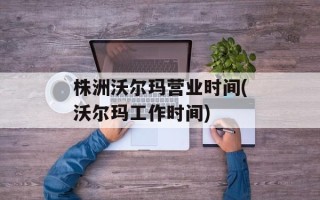 株洲沃尔玛营业时间(沃尔玛工作时间)