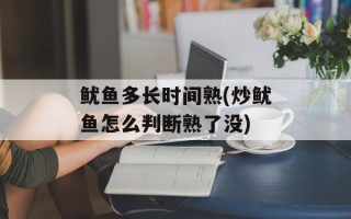 鱿鱼多长时间熟(炒鱿鱼怎么判断熟了没)