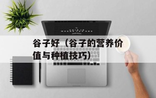 谷子好（谷子的营养价值与种植技巧）