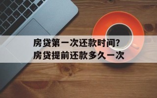 房贷第一次还款时间？房贷提前还款多久一次