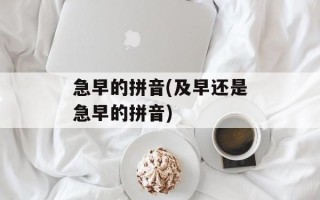 急早的拼音(及早还是急早的拼音)