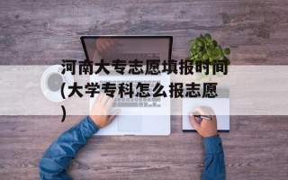 河南大专志愿填报时间(大学专科怎么报志愿)