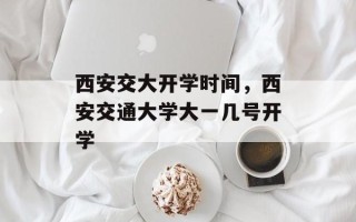 西安交大开学时间，西安交通大学大一几号开学