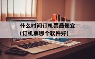 什么时间订机票最便宜(订机票哪个软件好)