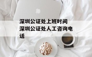 深圳公证处上班时间 深圳公证处人工咨询电话