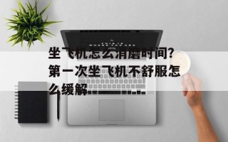 坐飞机怎么消磨时间？第一次坐飞机不舒服怎么缓解
