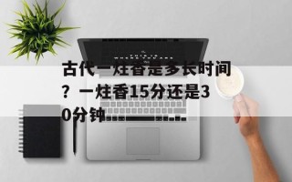古代一炷香是多长时间？一炷香15分还是30分钟