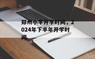郑州小学开学时间，2024年下半年开学时间