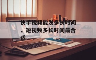 快手视频能发多长时间，短视频多长时间最合适