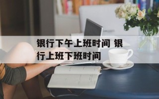 银行下午上班时间 银行上班下班时间