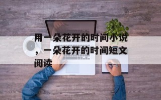 用一朵花开的时间小说，一朵花开的时间短文阅读