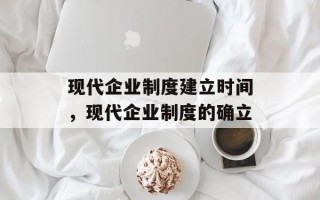现代企业制度建立时间，现代企业制度的确立