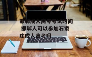 邯郸成人高考考试时间 邯郸人可以参加石家庄成人高考吗