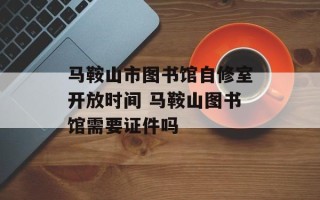 马鞍山市图书馆自修室开放时间 马鞍山图书馆需要证件吗