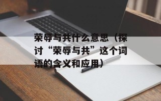荣辱与共什么意思（探讨“荣辱与共”这个词语的含义和应用）