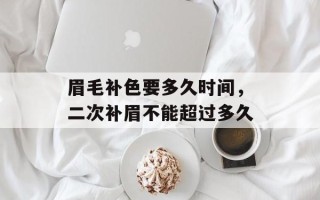 眉毛补色要多久时间，二次补眉不能超过多久