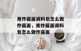 用炸酱面调料包怎么做炸酱面，用炸酱面调料包怎么做炸酱面