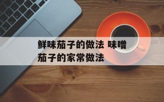 鲜味茄子的做法 味噌茄子的家常做法