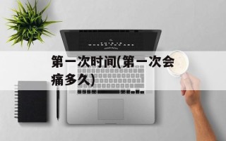 第一次时间(第一次会痛多久)