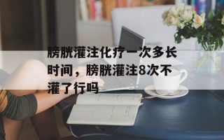 膀胱灌注化疗一次多长时间，膀胱灌注8次不灌了行吗