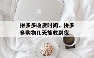 拼多多收货时间，拼多多购物几天能收到货