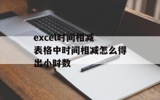 excel时间相减 表格中时间相减怎么得出小时数